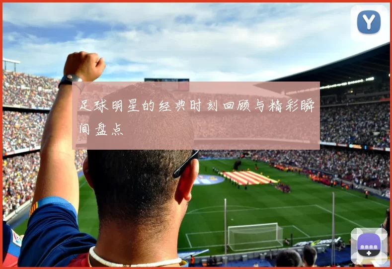 足球明星的经典时刻回顾与精彩瞬间盘点
