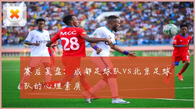 赛后复盘：成都足球队vs北京足球队的心理素质