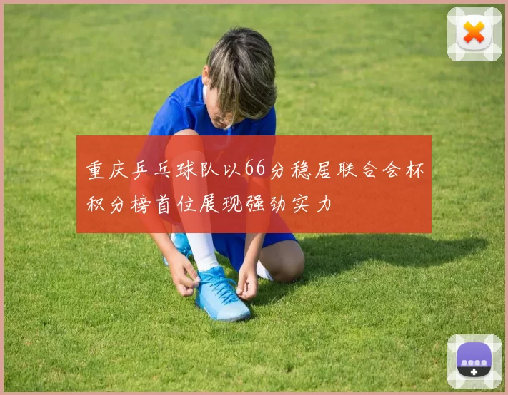 重庆乒乓球队以66分稳居联合会杯积分榜首位展现强劲实力