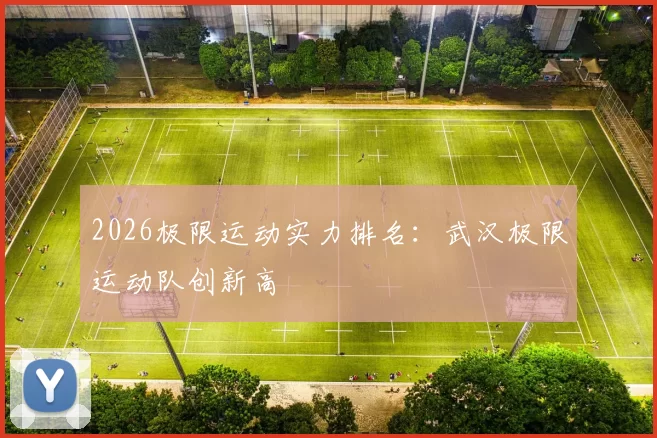 2026极限运动实力排名：武汉极限运动队创新高