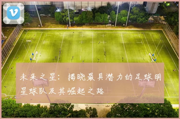 未来之星：揭晓最具潜力的足球明星球队及其崛起之路