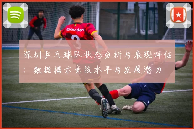深圳乒乓球队状态分析与表现评估：数据揭示竞技水平与发展潜力