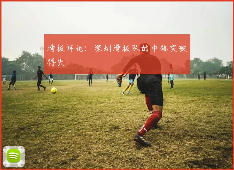 滑板评论：深圳滑板队的中路突破得失