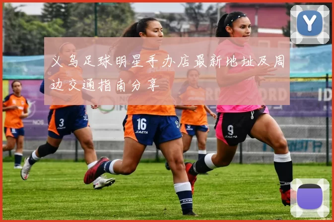 义乌足球明星手办店最新地址及周边交通指南分享