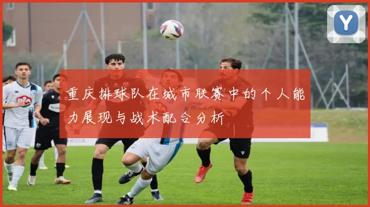 重庆排球队在城市联赛中的个人能力展现与战术配合分析