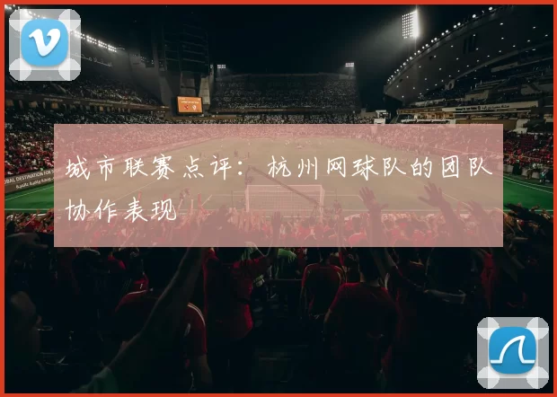 城市联赛点评：杭州网球队的团队协作表现